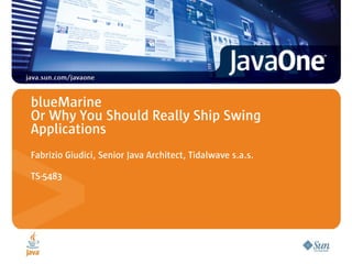 blueMarine
Or Why You Should Really Ship Swing
Applications
Fabrizio Giudici, Senior Java Architect, Tidalwave s.a.s.

TS-5483
 