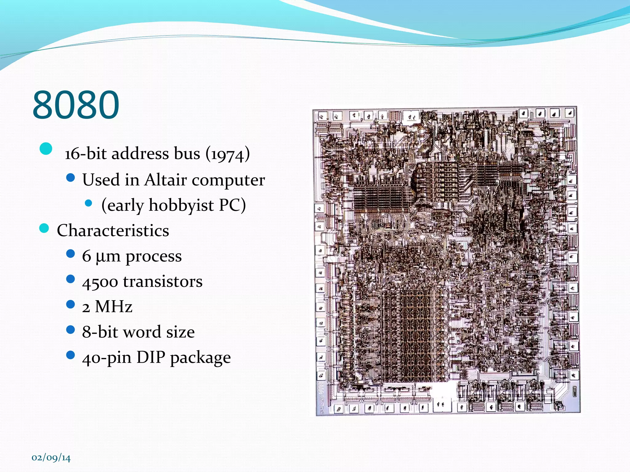 8080
 16-bit address bus (1974)
 Used in Altair computer

(early hobbyist PC)
 Characteristics
 6 µm process
 4500 transistors
 2 MHz
 8-bit word size
 40-pin DIP package


02/09/14

 