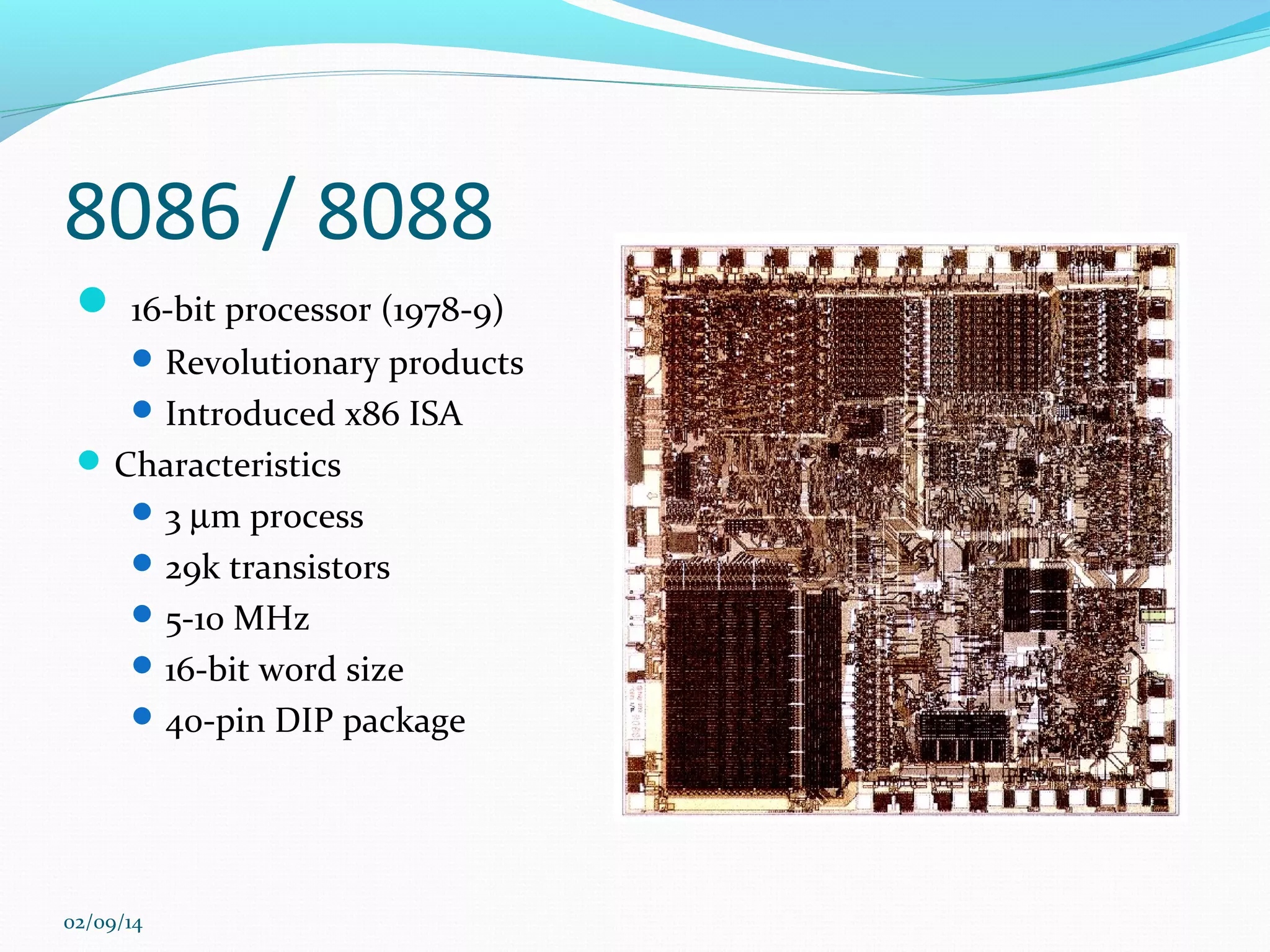 8086 / 8088
 16-bit processor (1978-9)
 Revolutionary products
 Introduced x86 ISA

 Characteristics
 3 µm process
 29k transistors
 5-10 MHz
 16-bit word size
 40-pin DIP package

02/09/14

 