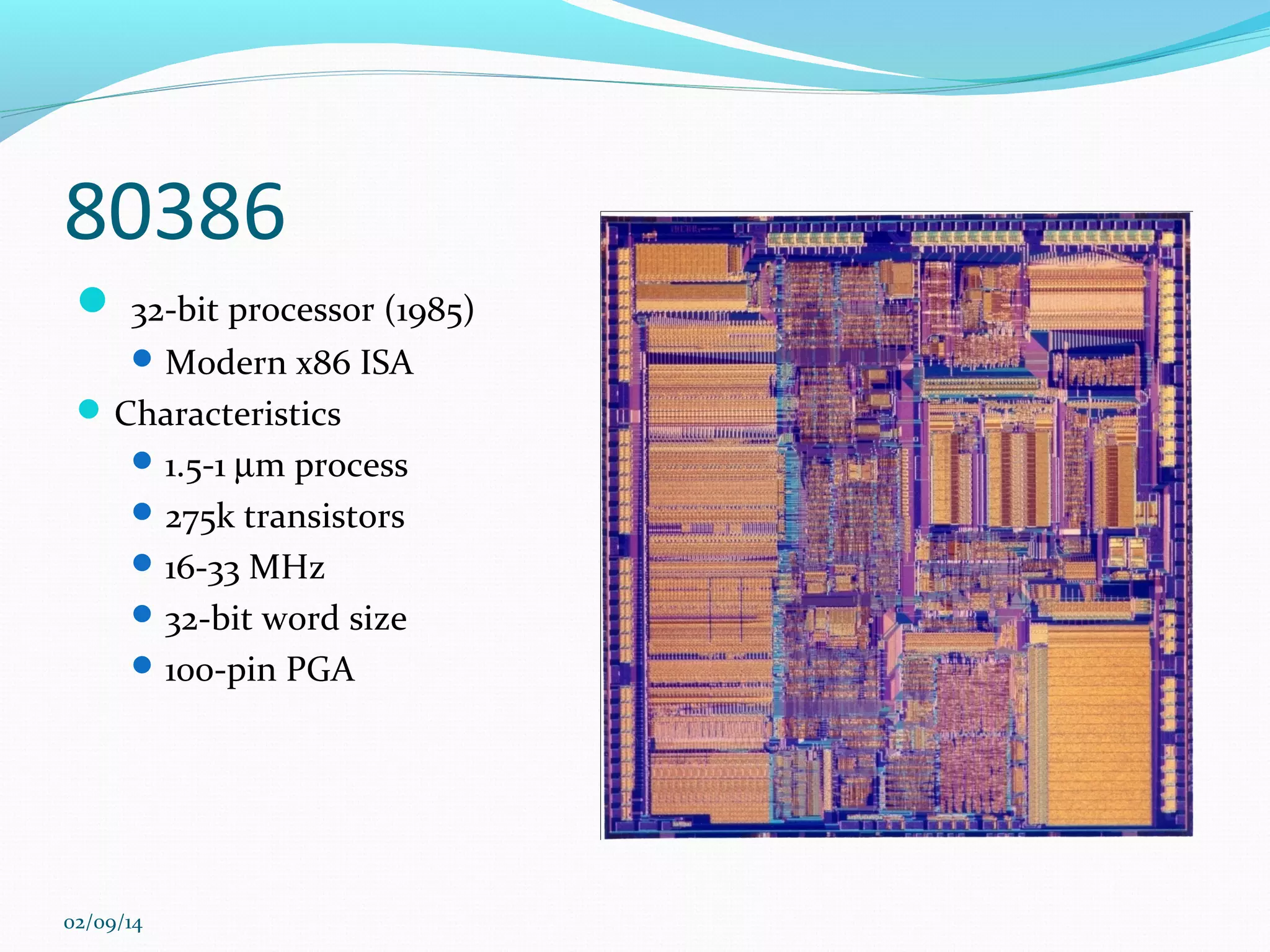 80386
 32-bit processor (1985)
 Modern x86 ISA

 Characteristics
 1.5-1 µm process
 275k transistors
 16-33 MHz
 32-bit word size
 100-pin PGA

02/09/14

 