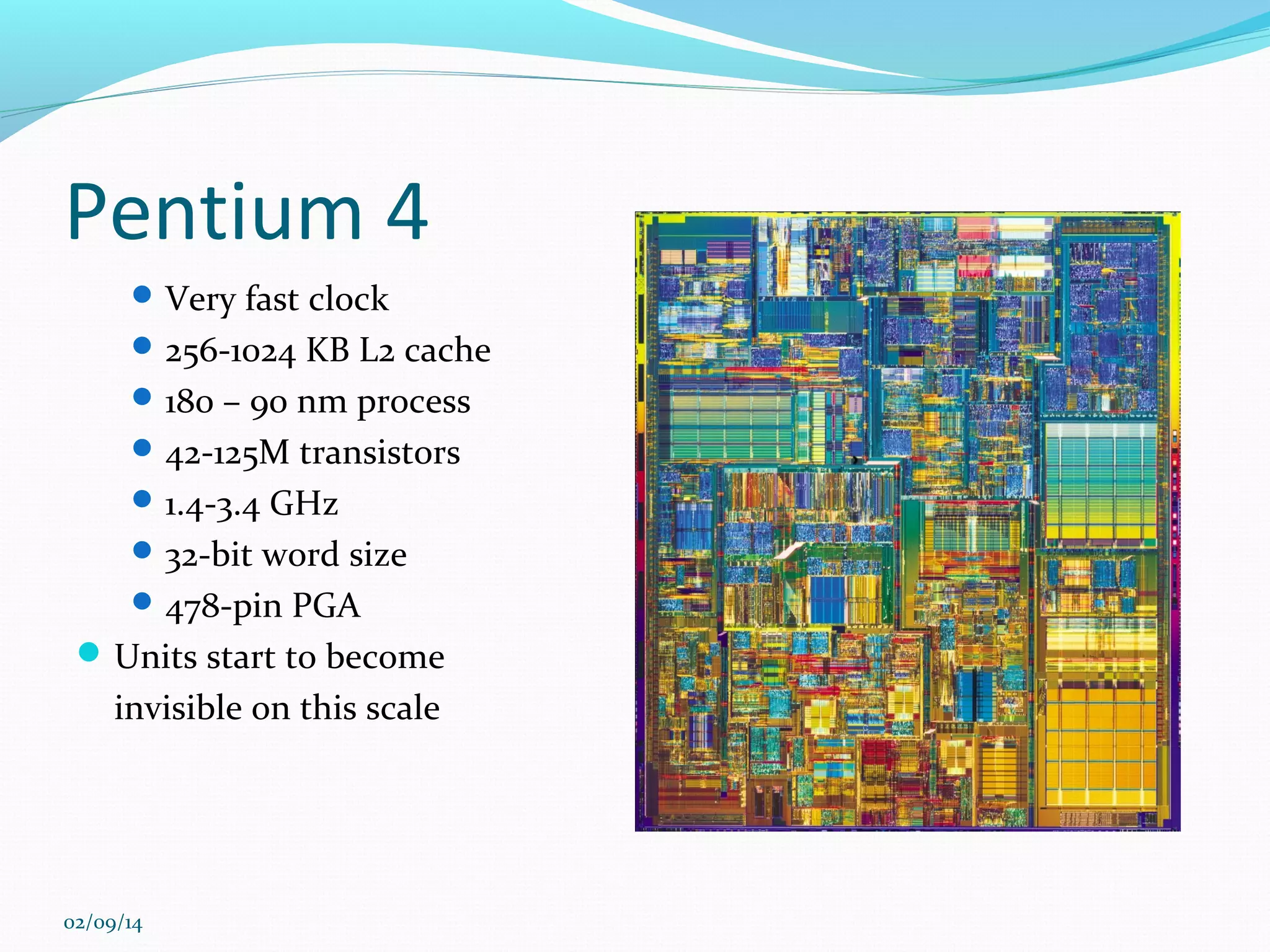 Pentium 4
 Very fast clock
 256-1024 KB L2 cache
 180 – 90 nm process
 42-125M transistors
 1.4-3.4 GHz
 32-bit word size
 478-pin PGA

 Units start to become

invisible on this scale

02/09/14

 