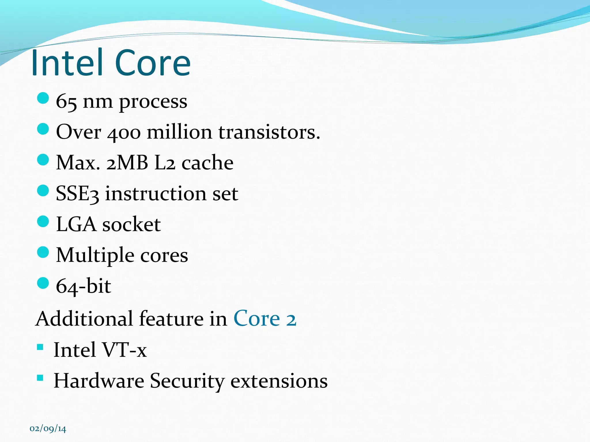 Intel Core
65 nm process
Over 400 million transistors.
Max. 2MB L2 cache
SSE3 instruction set
LGA socket
Multiple cores
64-bit

Additional feature in Core 2
 Intel VT-x
 Hardware Security extensions
02/09/14

 