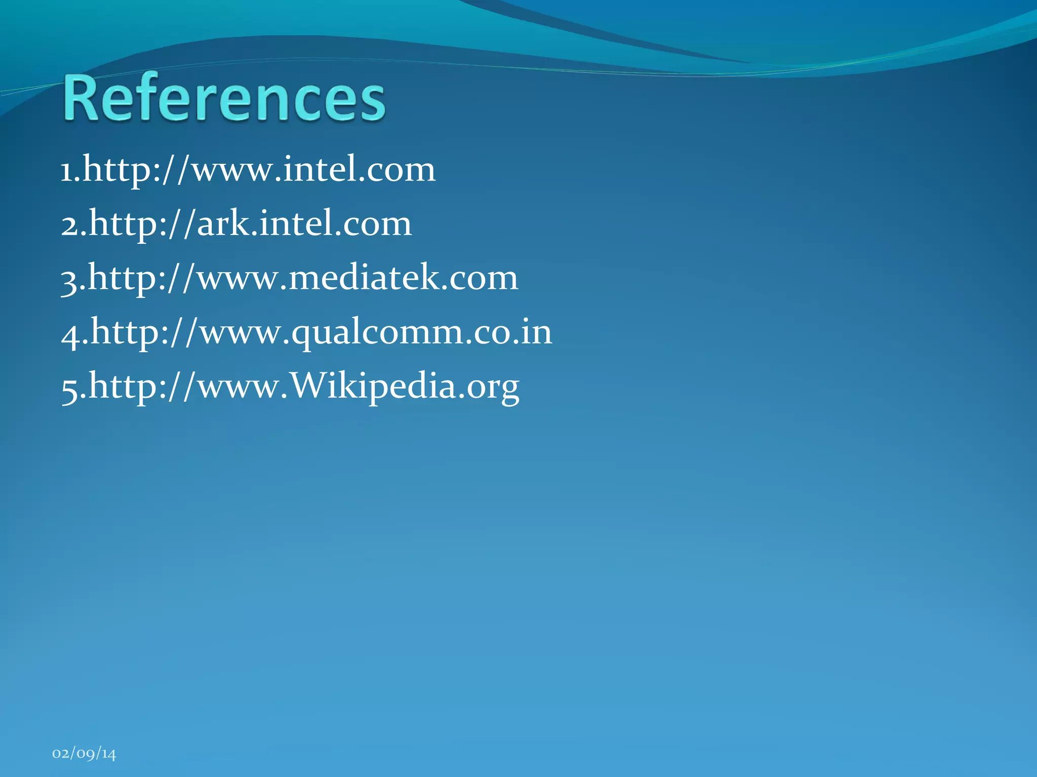 1.http://www.intel.com
2.http://ark.intel.com
3.http://www.mediatek.com
4.http://www.qualcomm.co.in
5.http://www.Wikipedia.org

02/09/14

 
