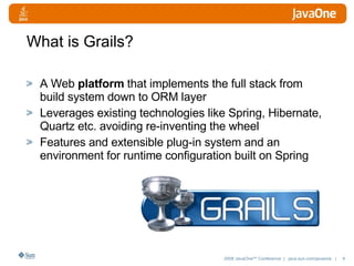 What is Grails? A Web  platform  that implements the full stack from build system down to ORM layer Leverages existing technologies like Spring, Hibernate, Quartz etc. avoiding re-inventing the wheel Features and extensible plug-in system and an environment for runtime configuration built on Spring 