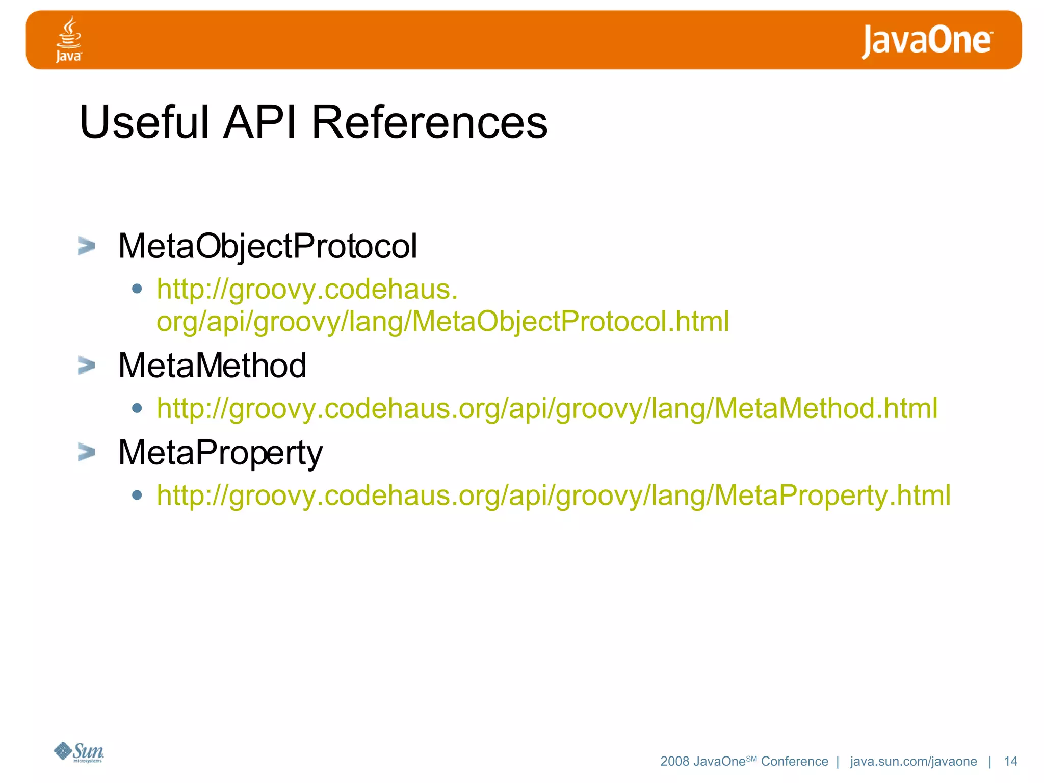 Useful API References MetaObjectProtocol http://groovy. codehaus . org/api/groovy/lang/MetaObjectProtocol .html MetaMethod http://groovy. codehaus . org/api/groovy/lang/MetaMethod .html MetaProperty http://groovy. codehaus . org/api/groovy/lang/MetaProperty .html 