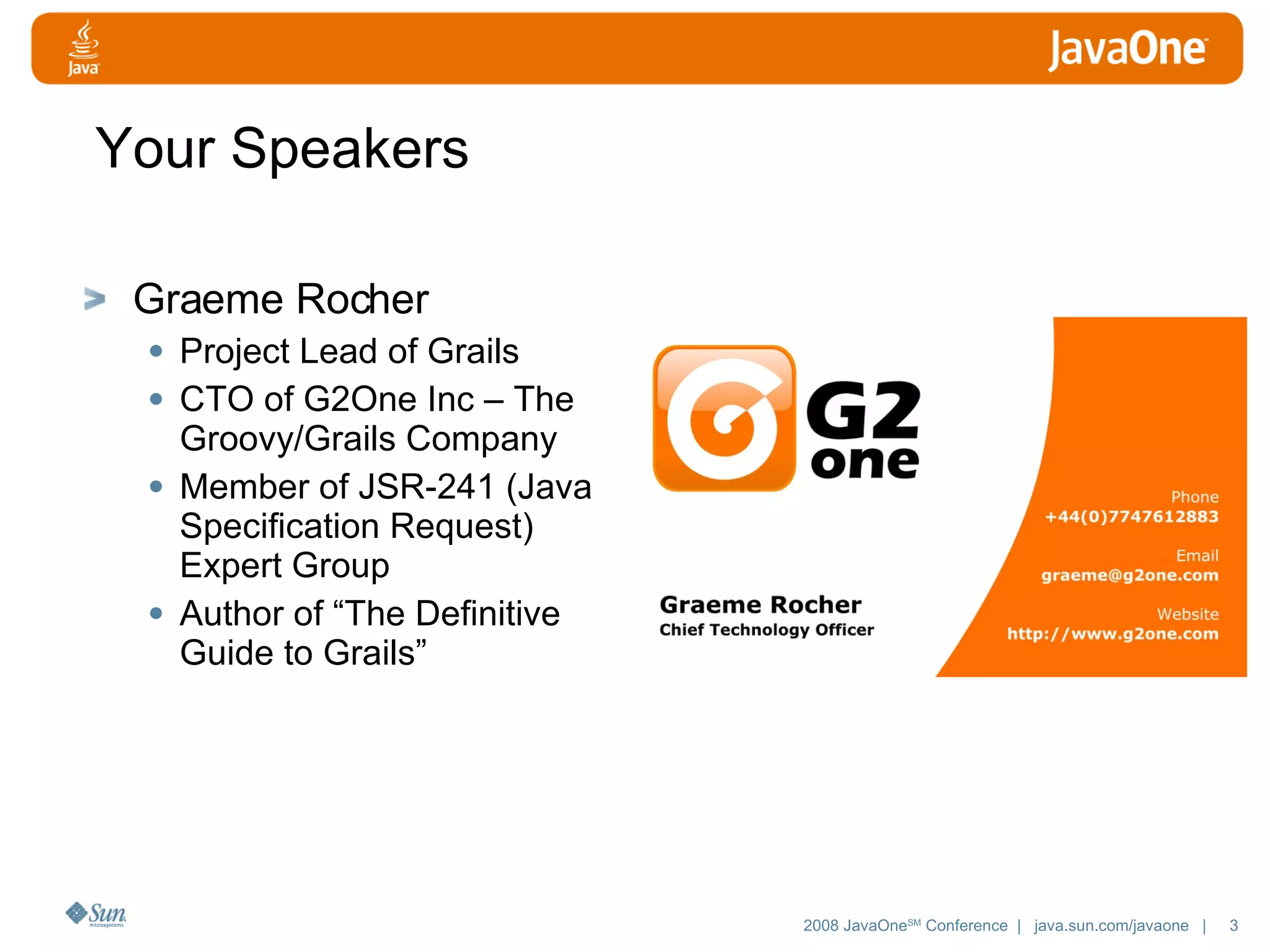 Your Speakers Graeme Rocher Project Lead of Grails CTO of G2One Inc – The Groovy/Grails Company Member of JSR-241 (Java Specification Request) Expert Group Author of “The Definitive Guide to Grails” 