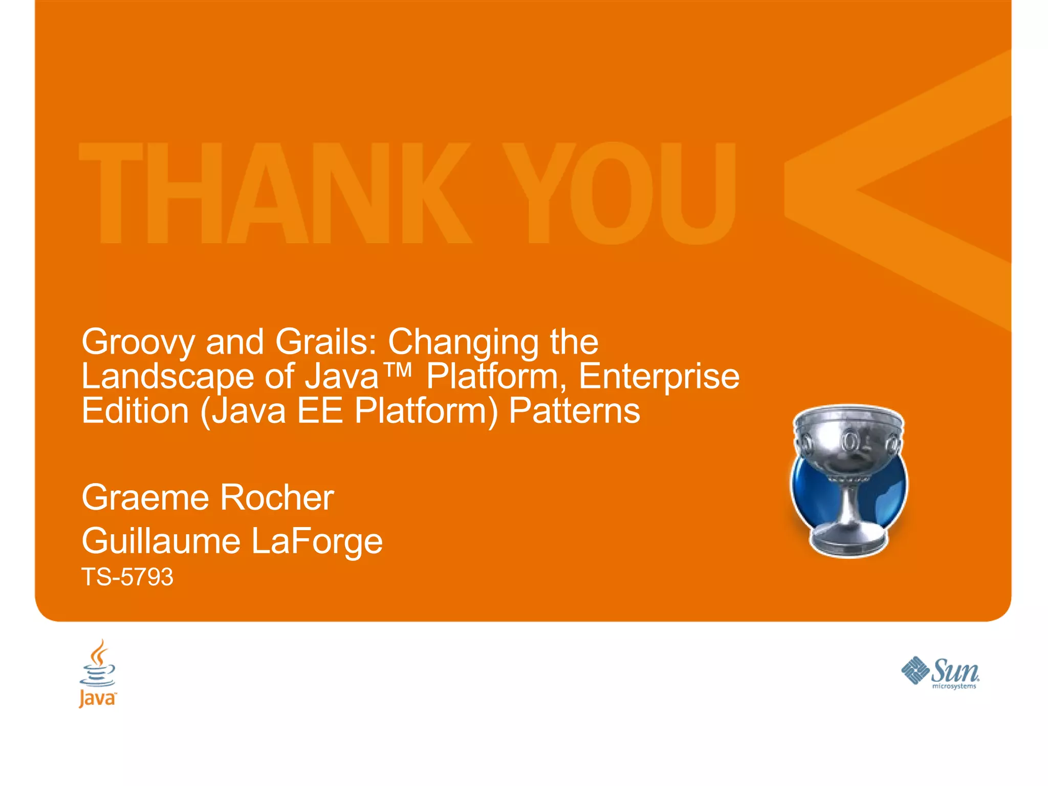 Groovy and Grails: Changing the Landscape of Java™ Platform, Enterprise Edition (Java EE Platform) Patterns Graeme Rocher Guillaume LaForge TS-5793 