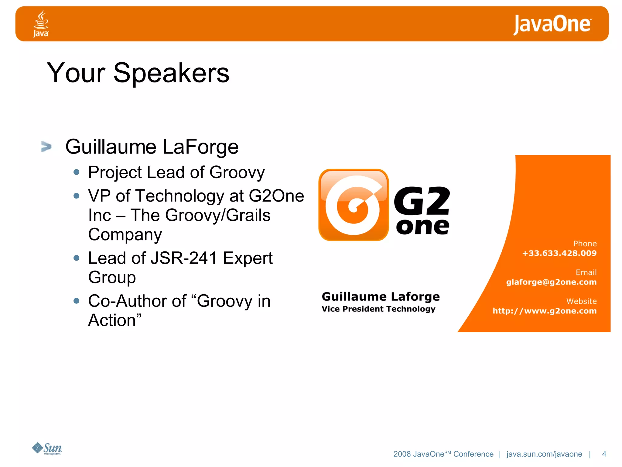 Your Speakers Guillaume LaForge Project Lead of Groovy VP of Technology at G2One Inc – The Groovy/Grails Company Lead of JSR-241 Expert Group Co-Author of “Groovy in Action” 