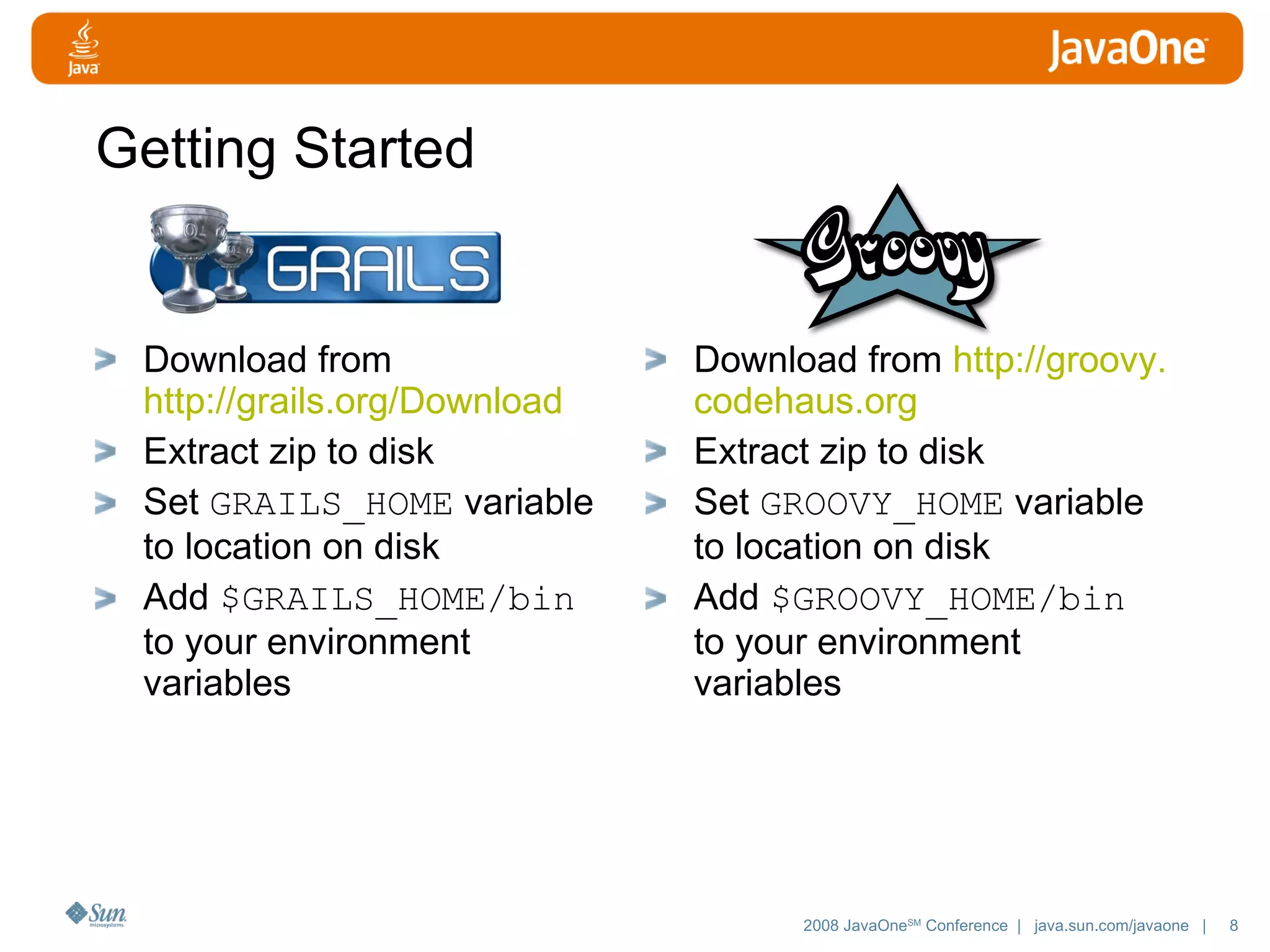 Getting Started Download from http://grails.org/Download Extract zip to disk Set GRAILS_HOME variable to location on disk Add $GRAILS_HOME/bin to your environment variables Download from http://groovy. codehaus .org Extract zip to disk Set GROOVY_HOME variable to location on disk Add $GROOVY_HOME/bin to your environment variables 