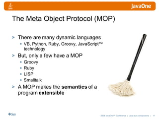 The Meta Object Protocol (MOP) There are many dynamic languages VB, Python, Ruby, Groovy, JavaScript™ technology But, only a few have a MOP Groovy Ruby LISP Smalltalk A MOP makes the  semantics  of a program  extensible 