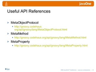 Useful API References MetaObjectProtocol http://groovy. codehaus . org/api/groovy/lang/MetaObjectProtocol .html MetaMethod http://groovy. codehaus . org/api/groovy/lang/MetaMethod .html MetaProperty http://groovy. codehaus . org/api/groovy/lang/MetaProperty .html 