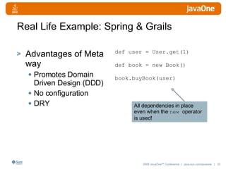 Real Life Example: Spring & Grails Advantages of Meta way Promotes Domain Driven Design (DDD) No configuration DRY def user = User.get(1) def book = new Book() book.buyBook(user) All dependencies in place even when the  new  operator is used! 