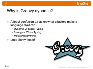 Why is Groovy dynamic? A lot of confusion exists on what a factors make a language dynamic Dynamic vs Static Typing Strong vs. Weak Typing Meta programming Let’s clarify these! 