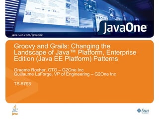 Groovy and Grails: Changing the Landscape of Java™ Platform, Enterprise Edition (Java EE Platform) Patterns Graeme Rocher, CTO – G2One Inc Guillaume LaForge, VP of Engineering – G2One Inc TS-5793 
