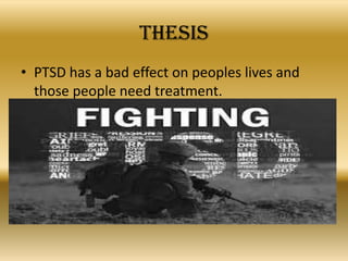 Thesis
• PTSD has a bad effect on peoples lives and
  those people need treatment.
 