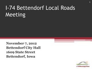 1


I-74 Bettendorf Local Roads
Meeting



November 7, 2012
Bettendorf City Hall
1609 State Street
Bettendorf, Iowa
 