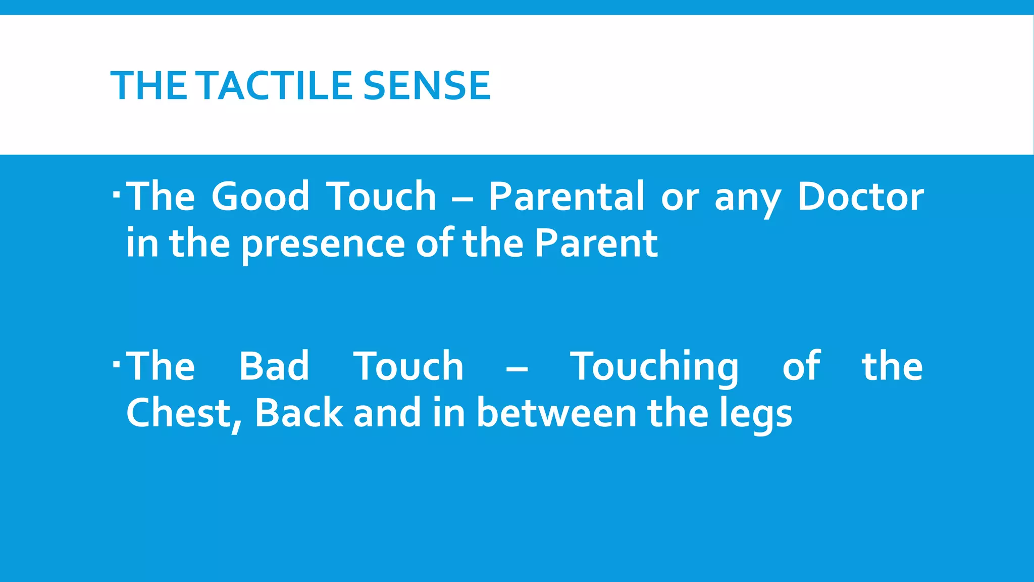 THE TACTILE SENSE

The Good Touch – Parental or any Doctor
in the presence of the Parent
The Bad Touch – Touching of the
Chest, Back and in between the legs

 