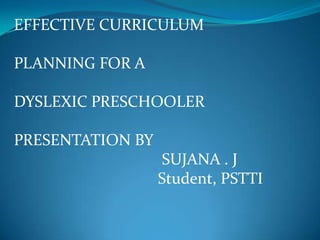EFFECTIVE CURRICULUM
PLANNING FOR A
DYSLEXIC PRESCHOOLER

PRESENTATION BY
SUJANA . J
Student, PSTTI

 