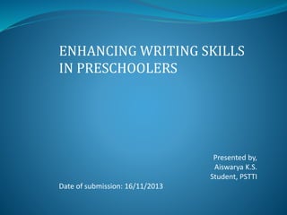 ENHANCING WRITING SKILLS
IN PRESCHOOLERS

Presented by,
Aiswarya K.S.
Student, PSTTI

Date of submission: 16/11/2013

 