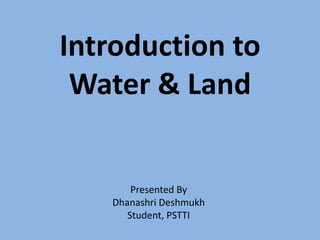 Introduction to
Water & Land

Presented By
Dhanashri Deshmukh
Student, PSTTI

 