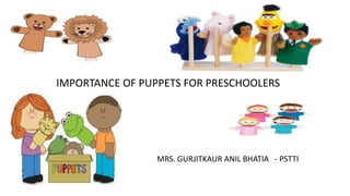 IMPORTANCE OF PUPPETS FOR PRESCHOOLERS
MRS. GURJITKAUR ANIL BHATIA - PSTTI
 