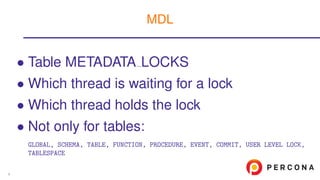 • Table METADATA LOCKS
• Which thread is waiting for a lock
• Which thread holds the lock
• Not only for tables:
GLOBAL, SCHEMA, TABLE, FUNCTION, PROCEDURE, EVENT, COMMIT, USER LEVEL LOCK,
TABLESPACE
MDL
9
 