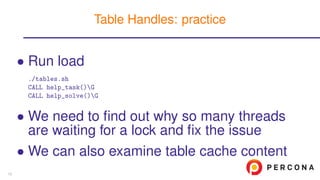 • Run load
./tables.sh
CALL help_task()G
CALL help_solve()G
• We need to ﬁnd out why so many threads
are waiting for a lock and ﬁx the issue
• We can also examine table cache content
Table Handles: practice
15
 