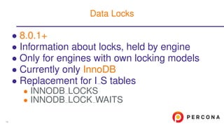 • 8.0.1+
• Information about locks, held by engine
• Only for engines with own locking models
• Currently only InnoDB
• Replacement for I S tables
• INNODB LOCKS
• INNODB LOCK WAITS
Data Locks
16
 
