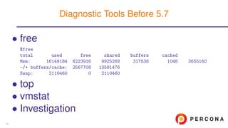 • free
$free
total used free shared buffers cached
Mem: 16149184 6223916 9925268 317536 1048 3655160
-/+ buffers/cache: 2567708 13581476
Swap: 2110460 0 2110460
• top
• vmstat
• Investigation
Diagnostic Tools Before 5.7
24
 