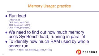 • Run load
./test2.sh
CALL help_task()G
CALL help_solve()G
CALL task_prepare();
• We need to ﬁnd out how much memory
uses SysBench load, running in parallel
• To identify how much RAM used by whole
server run
select * from sys.memory_global_total;
Memory Usage: practice
29
 