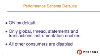 • ON by default
• Only global, thread, statements and
transactions instrumentation enabled
• All other consumers are disabled
Performance Schema Defaults
5
 