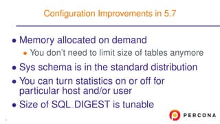 • Memory allocated on demand
• You don’t need to limit size of tables anymore
• Sys schema is in the standard distribution
• You can turn statistics on or off for
particular host and/or user
• Size of SQL DIGEST is tunable
Conﬁguration Improvements in 5.7
6
 