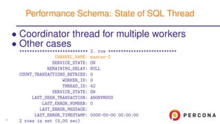 • Coordinator thread for multiple workers
• Other cases
*************************** 2. row ***************************
CHANNEL_NAME: master-2
SERVICE_STATE: ON
REMAINING_DELAY: NULL
COUNT_TRANSACTIONS_RETRIES: 0
WORKER_ID: 0
THREAD_ID: 42
SERVICE_STATE: ON
LAST_SEEN_TRANSACTION: ANONYMOUS
LAST_ERROR_NUMBER: 0
LAST_ERROR_MESSAGE:
LAST_ERROR_TIMESTAMP: 0000-00-00 00:00:00
2 rows in set (0,00 sec)
Performance Schema: State of SQL Thread
47
 