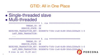• Single-threaded slave
• Multi-threaded
*************************** 1. row ***************************
THREAD_ID: 30
SERVICE_STATE: ON
RECEIVED_TRANSACTION_SET: 9038967d-7164-11e6-8c88-30b5c2208a0f:1-3
LAST_SEEN_TRANSACTION:
...
*************************** 8. row ***************************
THREAD_ID: 37
SERVICE_STATE: ON
RECEIVED_TRANSACTION_SET: 9038967d-7164-11e6-8c88-30b5c2208a0f:1-3
LAST_SEEN_TRANSACTION: 9038967d-7164-11e6-8c88-30b5c2208a0f:3
8 rows in set (0,00 sec)
GTID: All in One Place
49
 