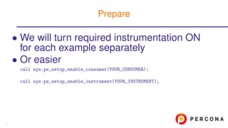 • We will turn required instrumentation ON
for each example separately
• Or easier
call sys.ps_setup_enable_consumer(YOUR_CONSUMER);
call sys.ps_setup_enable_instrument(YOUR_INSTRUMENT);
Prepare
7
 