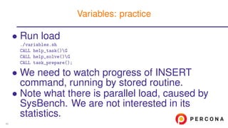 • Run load
./variables.sh
CALL help_task()G
CALL help_solve()G
CALL task_prepare();
• We need to watch progress of INSERT
command, running by stored routine.
• Note what there is parallel load, caused by
SysBench. We are not interested in its
statistics.
Variables: practice
60
 