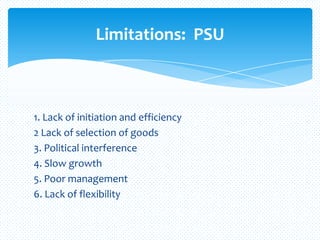 1. Lack of initiation and efficiency
2 Lack of selection of goods
3. Political interference
4. Slow growth
5. Poor management
6. Lack of flexibility
Limitations: PSU
 