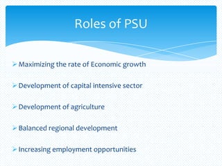 Maximizing the rate of Economic growth
Development of capital intensive sector
Development of agriculture
Balanced regional development
Increasing employment opportunities
Roles of PSU
 