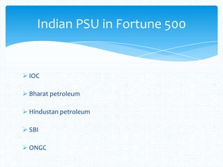  IOC
 Bharat petroleum
 Hindustan petroleum
 SBI
 ONGC
Indian PSU in Fortune 500
 