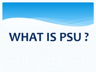 WHAT IS PSU ?
 