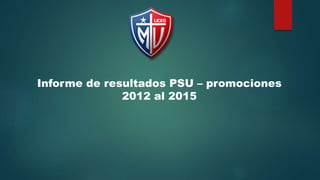 Informe de resultados PSU – promociones
2012 al 2015
 