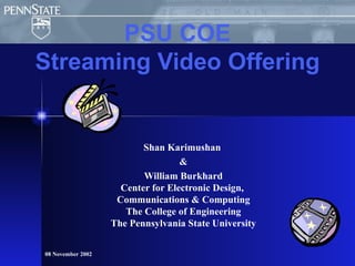 Shan Karimushan  & William Burkhard Center for Electronic Design,  Communications & Computing The College of Engineering The Pennsylvania State University PSU COE Streaming Video Offering 08 November 2002 