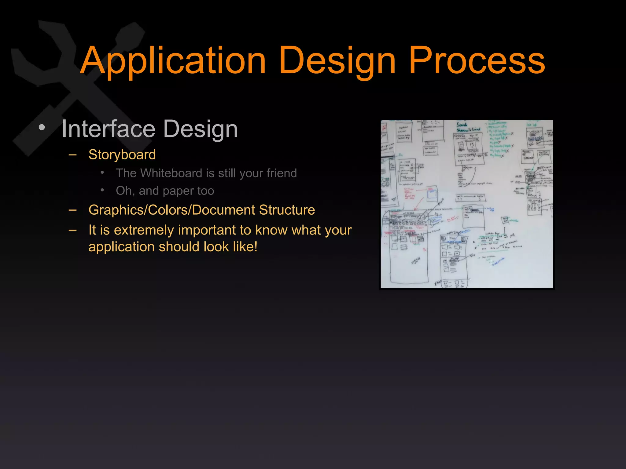 Application Design Process Interface Design Storyboard The Whiteboard is still your friend Oh, and paper too Graphics/Colors/Document Structure It is extremely important to know what your application should look like! 