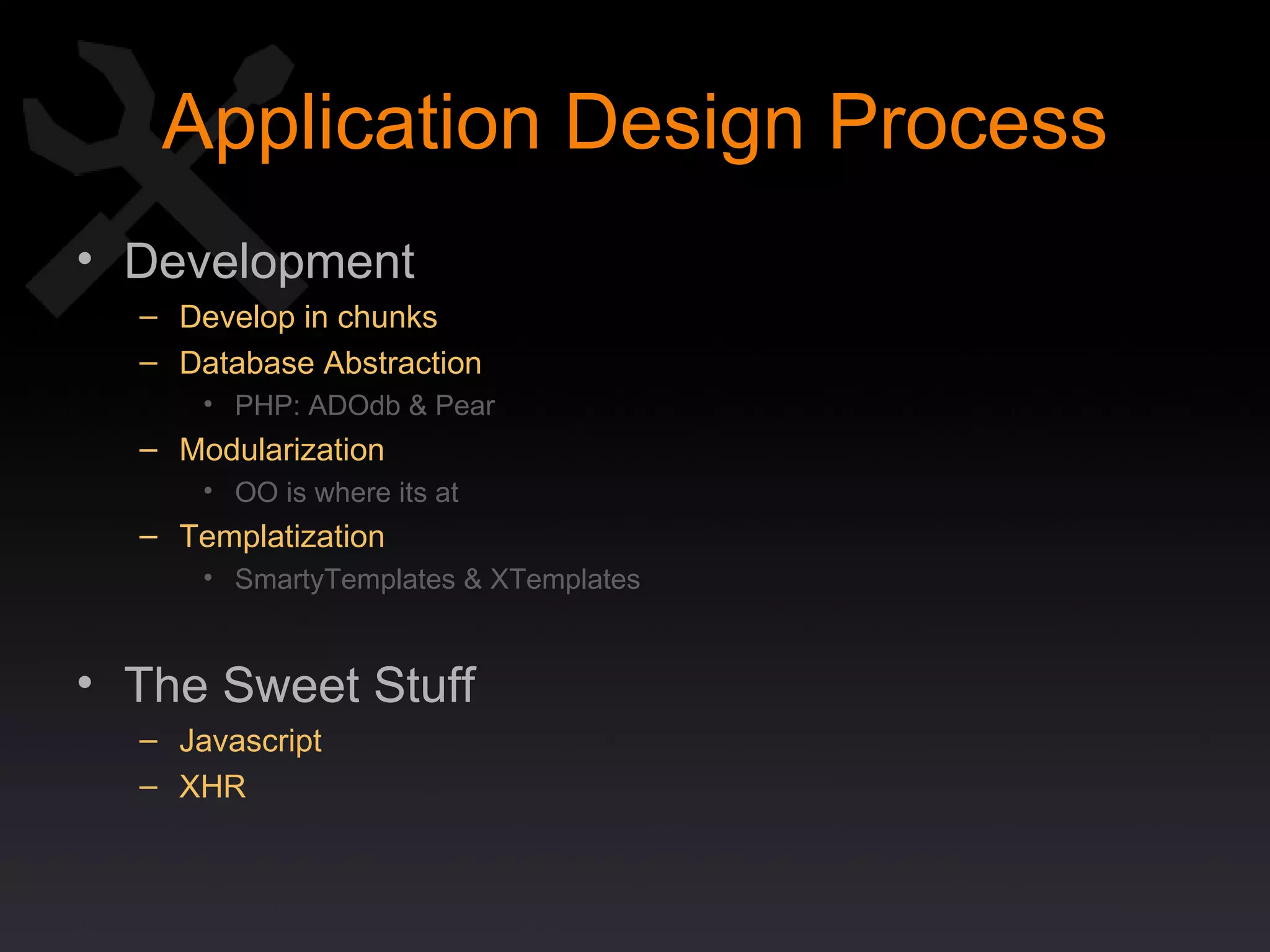 Application Design Process Development Develop in chunks Database Abstraction PHP: ADOdb & Pear Modularization OO is where its at Templatization SmartyTemplates & XTemplates The Sweet Stuff Javascript XHR 