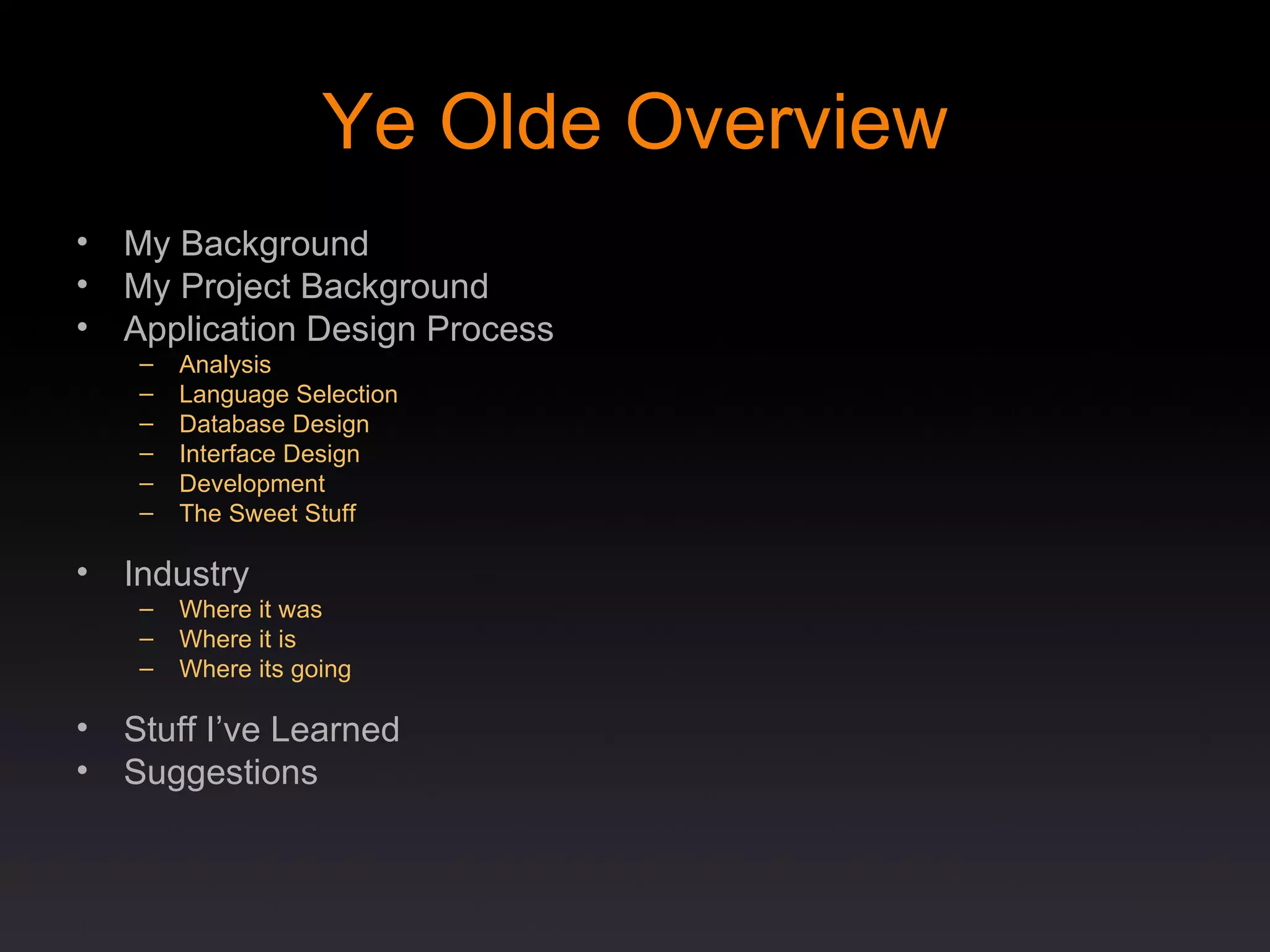 Ye Olde Overview My Background My Project Background Application Design Process Analysis Language Selection Database Design Interface Design Development The Sweet Stuff Industry Where it was Where it is Where its going Stuff I’ve Learned Suggestions 