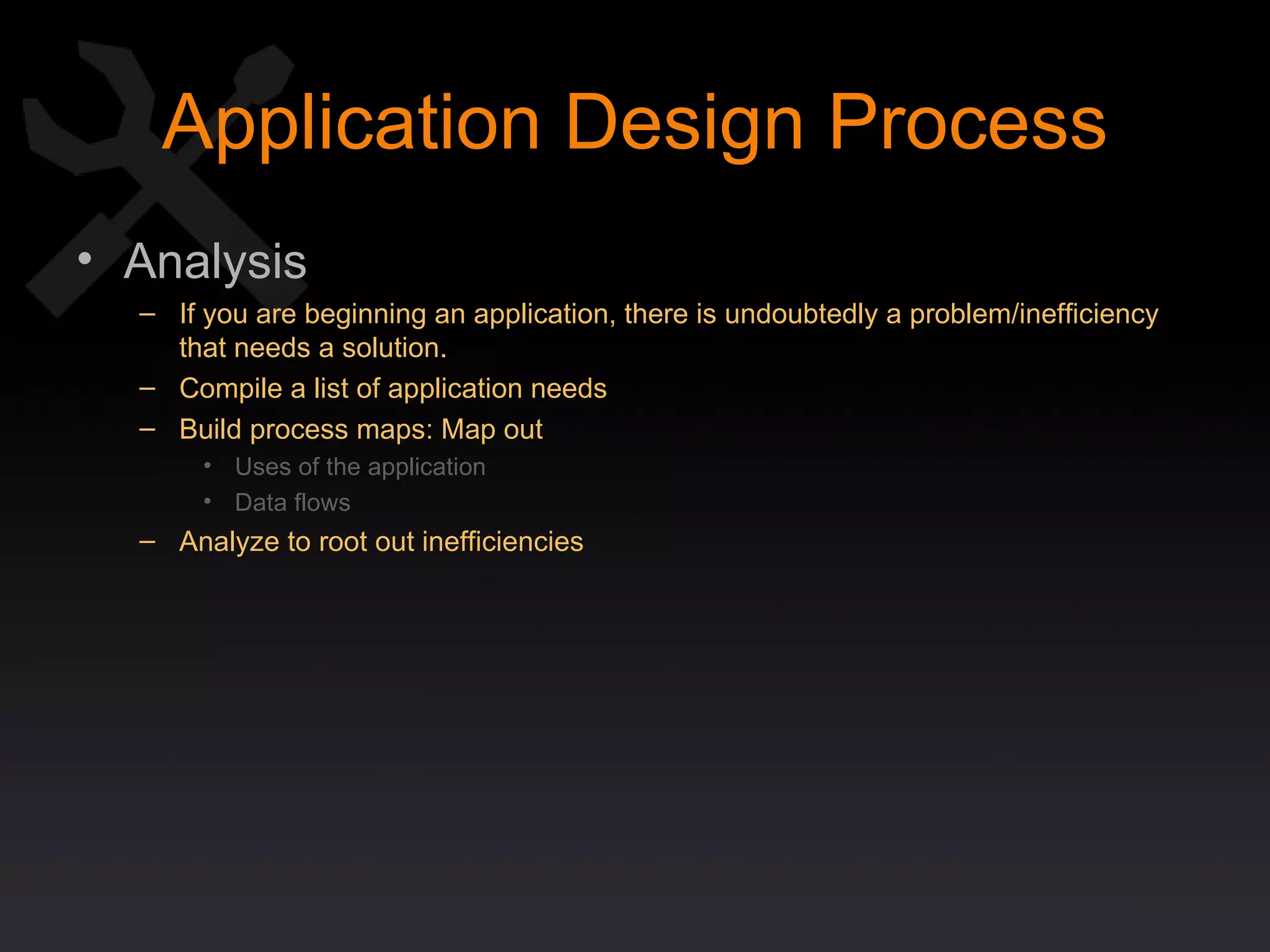 Application Design Process Analysis If you are beginning an application, there is undoubtedly a problem/inefficiency that needs a solution. Compile a list of application needs Build process maps: Map out Uses of the application Data flows Analyze to root out inefficiencies 
