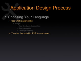 Application Design Process Choosing Your Language Use what is appropriate Weigh: Your development capabilities Time constraints Language suitability Thus far, I’ve opted for PHP in most cases 