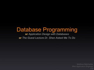 Database Programming or   Application Design with Databases or   The Guest Lecture Dr. Shen Asked Me To Do Matthew Batchelder Web Application Engineer ITS 