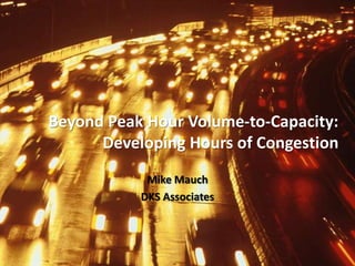 Beyond Peak Hour Volume-to-Capacity:
Developing Hours of Congestion
Mike Mauch
DKS Associates
 