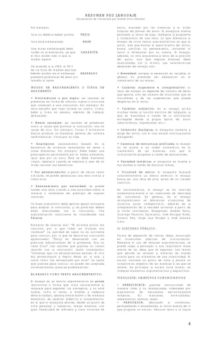 RESUMEN PSU LENGUAJE
Recopilación de Contenidos por Andrés Pinto Sánchez
4
Por ejemplo:
Julia no debería beber alcohol TESIS
Julia está embarazada BASE
Una mujer embarazada debe
cuidar su alimentación, ya que GARANTÍA
el feto recibe todo lo que la
madre ingiere
De acuerdo a la OMS, el 80%
de los hijos de madres que han
bebido alcohol en el embarazo RESPALDO
presenta problemas de peso y/o
tamaño al nacer
MODOS DE RAZONAMIENTO O TIPOS DE
ARGUMENTO
• Sintomáticos o por signo: las razones se
presentan en forma de indicios, signos o síntomas
que conducen a una conclusión. Por ejemplo: No
sería extraño que Juan tuviese un infarto. Come,
bebe y fuma en exceso, además de trabajar
demasiado.
• Nexos causales: las razones se presentan
como la causa que provoca la conclusión: uno es
causa de otro. Por ejemplo: Correr 5 kilómetros
diarios produce un bienestar general del sistema
cardiovascular. Corra por su vida.
• Analógicos: razonamiento basado en la
existencia de atributos semejantes en seres o
cosas diferentes. Por ejemplo: Debe haber una
preocupación permanente por el medio ambiente,
igual que por un auto. Éste se debe mantener
limpio, repararlo cuando se requiera y usar de un
modo racional sus beneficios.
• Por generalización: a partir de varios casos
similares, se puede generalizar una tesis común a
todos ellos.
• Razonamiento por autoridad: se puede
fundar una tesis citando a una autoridad sobre la
materia o valiéndose del prestigio de alguien
conocido.
Un buen argumento debe aportar apoyo suficiente
para aceptar la conclusión, y las premisas deben
estar relacionadas con la conclusión. Una
argumentación insuficiente es considerada una
Falacia.
Ejemplos de falacias son: “Mi primera polola me
traicionó, por lo que todas las mujeres son
traidoras” (la cantidad de casos no es suficiente
para concluir, por lo que se denomina conclusión
apresurada); “Estoy en desacuerdo con las
prácticas educacionales de la profesora. Ella no
tiene hijos” (las razones que plantea no tienen
relación con la conclusión: razón irrelevante);
“Sostengo que los extraterrestres existen. El otro
día entrevistaron a Pepito Pérez en la tele, y
contó cómo fue secuestrado por ellos” (la razón
que plantea para concluir no puede ser aceptada
universalmente: premisa problemática).
EL ENSAYO COMO TEXTO ARGUMENTATIVO:
El ensayo es un escrito argumentativo en prosa
(estructura o forma que toma naturalmente el
lenguaje para expresar los conceptos, y no está
sujeta, como el verso, a medida y cadencia
determinadas), generalmente breve o de mediana
extensión, de carácter didáctico e interpretativo,
en el que el ensayista aborda, desde un punto de
vista personal y subjetivo, temas diversos, con
gran flexibilidad de métodos y clara voluntad de
estilo, marcado por las vivencias y el modo
singular del pensar del autor. El ensayista intenta
persuadir al lector de algo, mediante la propuesta
y fundamento de una tesis. Lo que diferencia al
ensayo de otros textos argumentativos es que el
autor, más que buscar el asentimiento del lector,
busca justificar su pensamiento, invitando al
lector a reflexionar por su cuenta. El ensayo,
además, no sólo argumenta a favor de la posición
del autor, sino que expone diversas ideas
relacionadas con lo mismo. Las características
generales del ensayo son:
• Brevedad: aunque la extensión es variable, el
género no pretende ser exhaustivo en el
tratamiento de los temas.
• Carácter sugerente e interpretativo: el
valor del ensayo no depende del número de datos
que aporte, sino del número de intuiciones que se
vislumbren y de las sugerencias que pueda
despertar en el lector.
• Carácter subjetivo: en el ensayo prima
muchas veces la función emotiva del lenguaje, la
que se manifiesta a través de la información
entregada desde la propia óptica del autor
(sentimientos, impresiones, etc.).
• Intención dialógica: el ensayista necesita y
exige del lector, con el cual estará continuamente
dialogando.
• Carencia de estructura prefijada: el ensayo
no se ajusta a un orden sistemático en el
tratamiento de las materias, sino que la
comunicación progresa a través de asociaciones.
• Variedad temática: el ensayista se mueve a
sus anchas a través de distintos temas.
• Voluntad de estilo: el ensayista buscará
conscientemente un efecto estético: el ensayo
busca ser una obra de arte, antes de un tratado
científico.
En Latinoamérica, el ensayo se ha remitido
fundamentalmente a las cuestiones de identidad
del continente. En general, en el ensayo
latinoamericano se denuncian situaciones de
injusticia social (indigenismo), además de la
interpretación de la realidad universal a partir de
la visión continental. Ensayistas: Andrés Bello,
Domingo Faustino Sarmiento, José Enrique Rodó,
Octavio Paz, Jorge Luis Borges y José Lezama
Lima.
2) DISCURSO PÚBLICO:
Forma de expresión de ciertas ideas, enunciado
en situaciones públicas de comunicación.
Mediante el uso de técnicas argumentativas, se
puede llegar a persuadir a una importante masa
acerca de las ideas que se exponen. Los temas
que aborda se refieren a materias de interés
común para los miembros de una colectividad. El
emisor sostiene un punto de vista y asume un
compromiso respecto de las materias a las que se
refiere. Se privilegia la norma culta formal, se
integran elementos argumentativos y expositivos.
TIPOLOGÍA: OBJETIVOS COMUNICATIVOS
- PREESCRIBIR: plantea instrucciones de
manera lineal y no jerarquizada, ordenadas por
argumentos de naturaleza exclusivamente
temporal. Ej: manuales, memorándos,
reglamentos, recetas, leyes.
- PERSUADIR: destinado a convencer,
persuadiendo o disuadiendo, al lector acerca de lo
que propone un emisor. Recurre tanto a la lógica
 